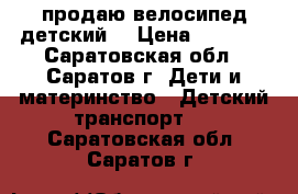  продаю велосипед детский  › Цена ­ 2 500 - Саратовская обл., Саратов г. Дети и материнство » Детский транспорт   . Саратовская обл.,Саратов г.